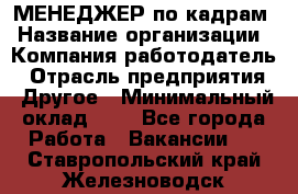 МЕНЕДЖЕР по кадрам › Название организации ­ Компания-работодатель › Отрасль предприятия ­ Другое › Минимальный оклад ­ 1 - Все города Работа » Вакансии   . Ставропольский край,Железноводск г.